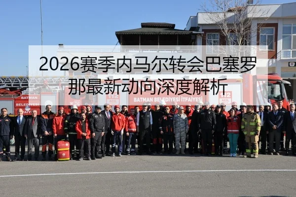 2026赛季内马尔转会巴塞罗那最新动向深度解析